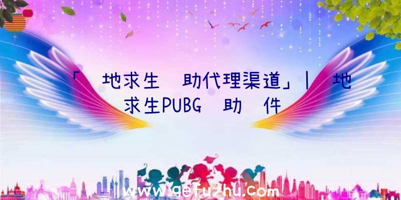 「绝地求生辅助代理渠道」|绝地求生PUBG辅助软件